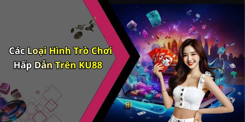Các Loại Hình Trò Chơi Hấp Dẫn Trên KU88