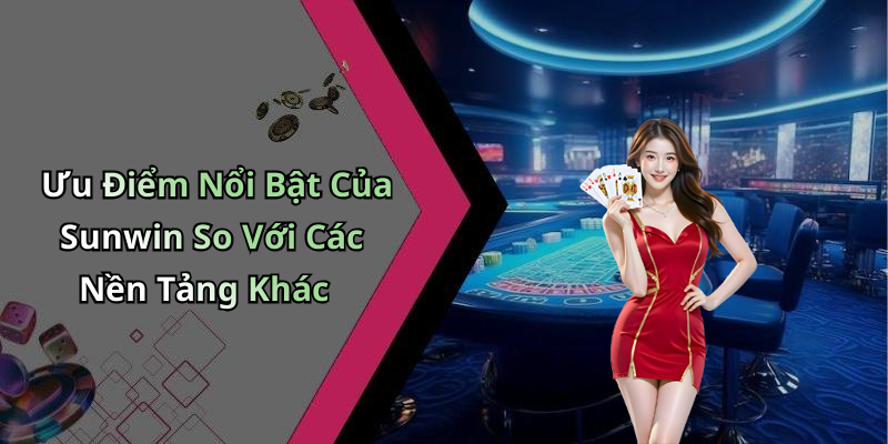 Ưu Điểm Nổi Bật Của Sunwin So Với Các Nền Tảng Khác