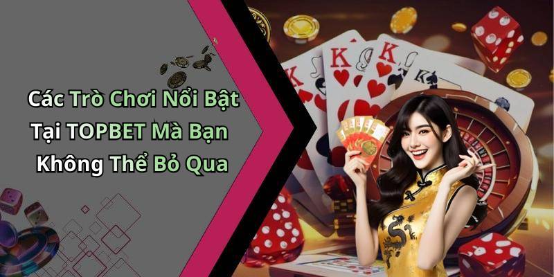 Các Trò Chơi Nổi Bật Tại TOPBET Mà Bạn Không Thể Bỏ Qua