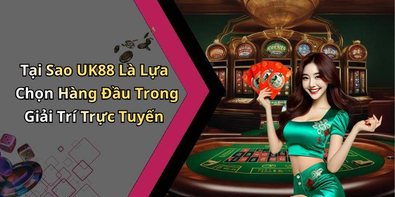 Tại Sao UK88 Là Lựa Chọn Hàng Đầu Trong Giải Trí Trực Tuyến