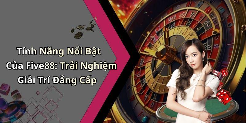 Tính Năng Nổi Bật Của Five88: Trải Nghiệm Giải Trí Đẳng Cấp