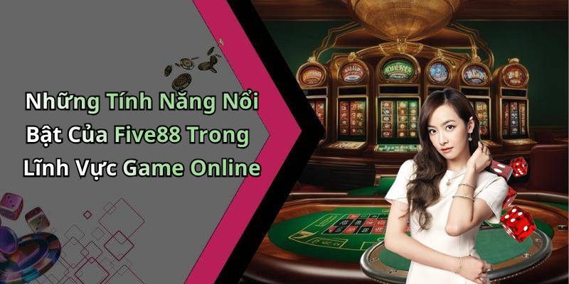 Những Tính Năng Nổi Bật Của Five88 Trong Lĩnh Vực Game Online
