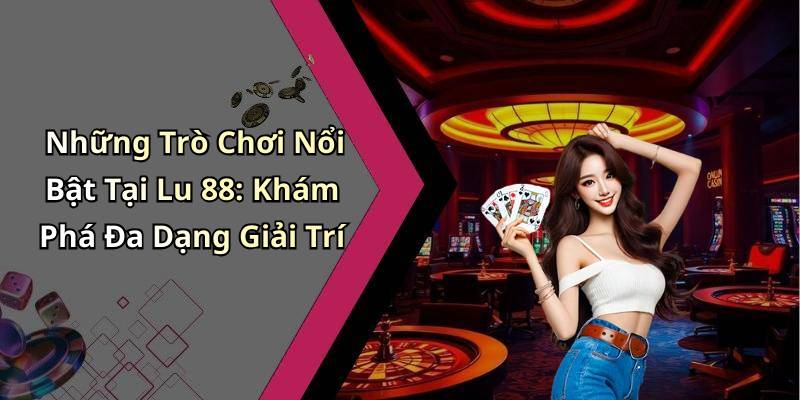 Những Trò Chơi Nổi Bật Tại Lu 88: Khám Phá Đa Dạng Giải Trí